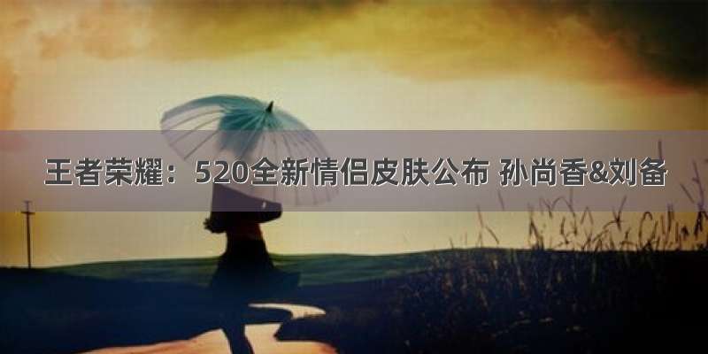 王者荣耀：520全新情侣皮肤公布 孙尚香&刘备