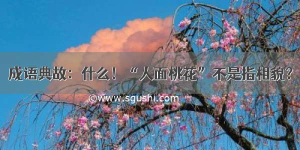 成语典故：什么！“人面桃花”不是指相貌？