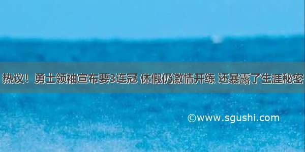 热议！勇士领袖宣布要3连冠 休假仍激情开练 还暴露了生涯秘密