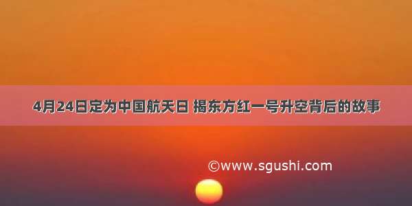 4月24日定为中国航天日 揭东方红一号升空背后的故事