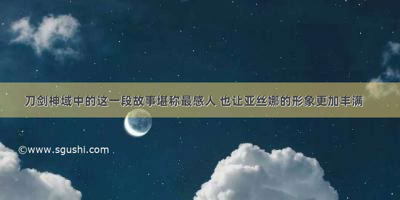 刀剑神域中的这一段故事堪称最感人 也让亚丝娜的形象更加丰满