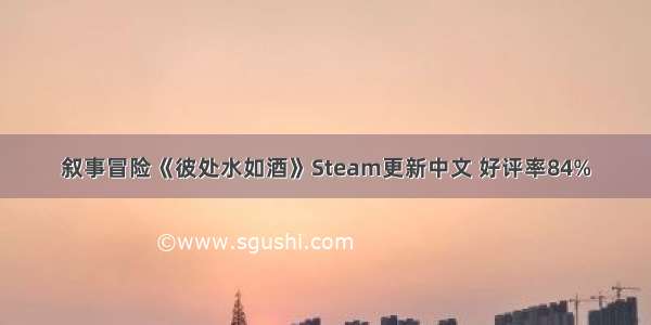 叙事冒险《彼处水如酒》Steam更新中文 好评率84%
