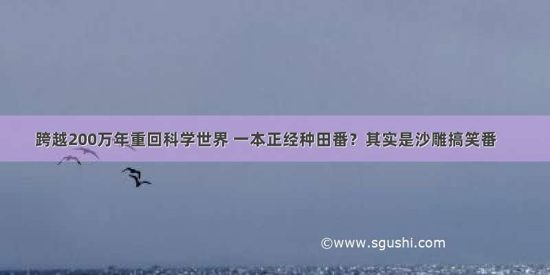 跨越200万年重回科学世界 一本正经种田番？其实是沙雕搞笑番