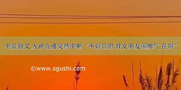 电竞甜文 大神直播突然中断“不好意思 我女朋友闹脾气 在哄”