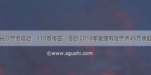 长沙警方启动“110宣传日”活动 2019年受理有效警情45万余起