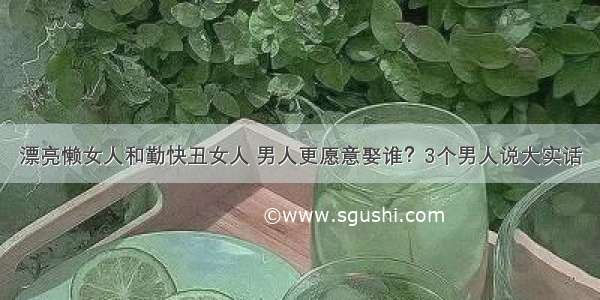 漂亮懒女人和勤快丑女人 男人更愿意娶谁？3个男人说大实话