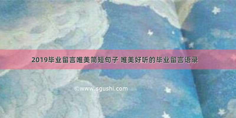 2019毕业留言唯美简短句子 唯美好听的毕业留言语录