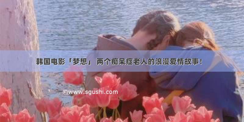 韩国电影「梦想」 两个痴呆症老人的浪漫爱情故事！