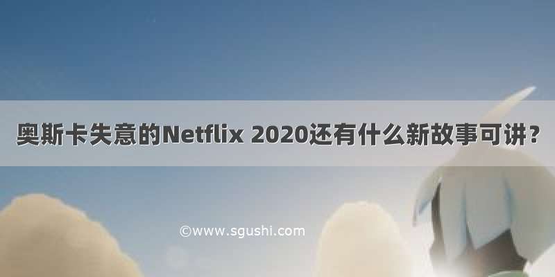 奥斯卡失意的Netflix 2020还有什么新故事可讲？