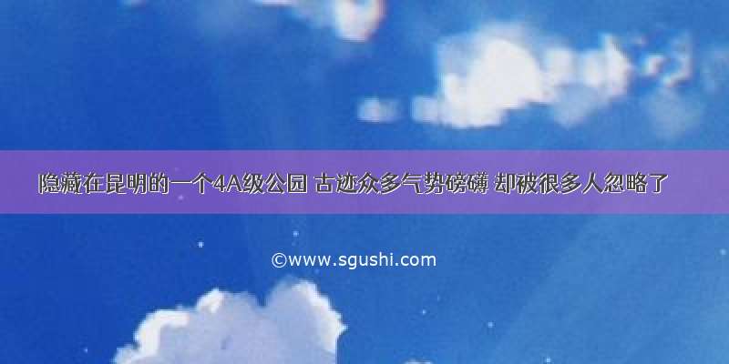 隐藏在昆明的一个4A级公园 古迹众多气势磅礴 却被很多人忽略了