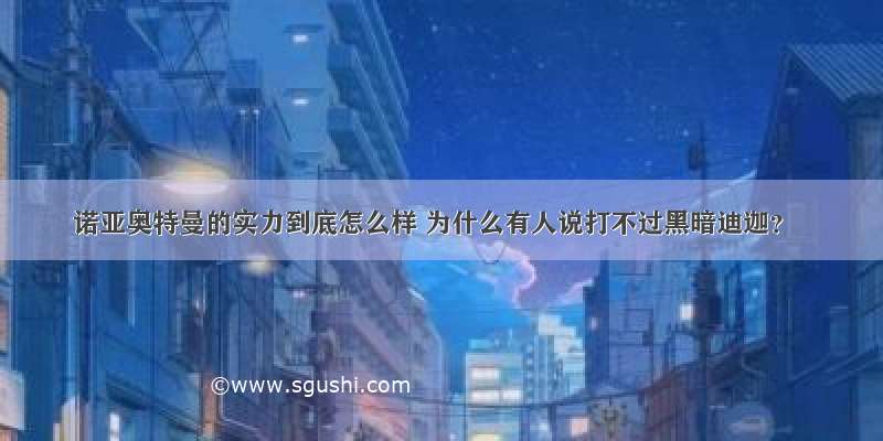 诺亚奥特曼的实力到底怎么样 为什么有人说打不过黑暗迪迦？