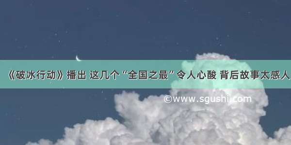 《破冰行动》播出 这几个“全国之最”令人心酸 背后故事太感人