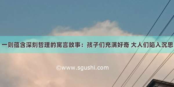 一则蕴含深刻哲理的寓言故事：孩子们充满好奇 大人们陷入沉思