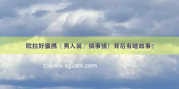 欧拉好猫携《男人装》搞事情！背后有啥故事？