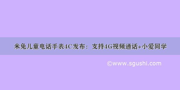 米兔儿童电话手表4C发布：支持4G视频通话+小爱同学