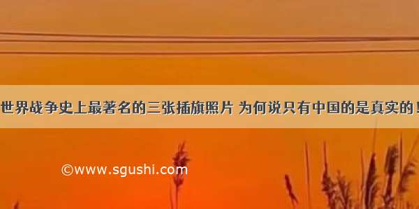 世界战争史上最著名的三张插旗照片 为何说只有中国的是真实的！