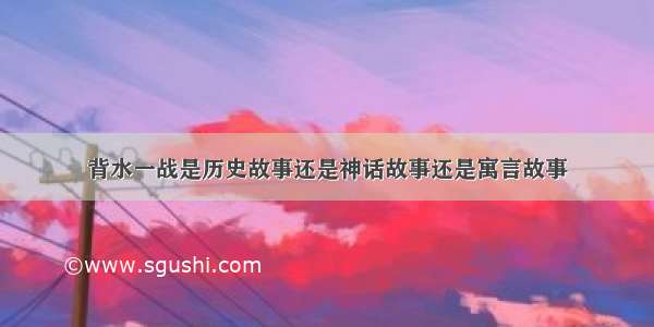 背水一战是历史故事还是神话故事还是寓言故事