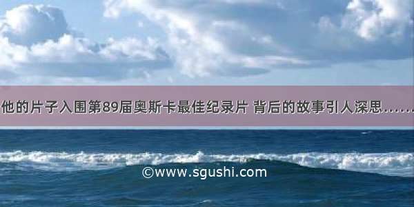 他的片子入围第89届奥斯卡最佳纪录片 背后的故事引人深思……