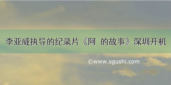 李亚威执导的纪录片《阿炐的故事》深圳开机