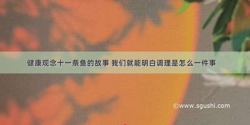 健康观念十一条鱼的故事 我们就能明白调理是怎么一件事