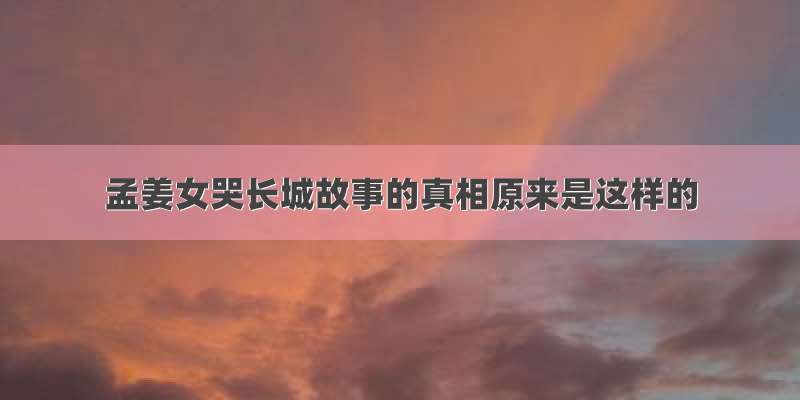 孟姜女哭长城故事的真相原来是这样的