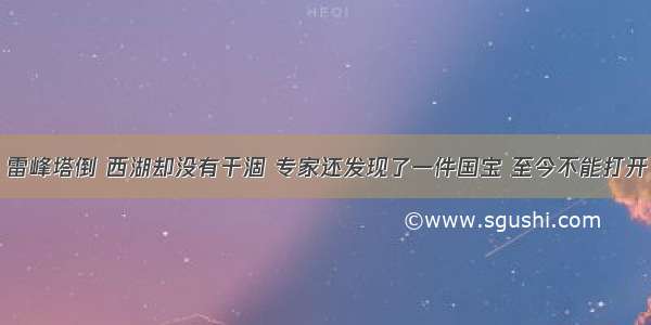 雷峰塔倒 西湖却没有干涸 专家还发现了一件国宝 至今不能打开