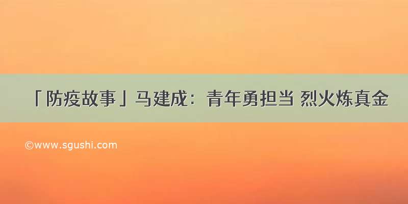 「防疫故事」马建成：青年勇担当 烈火炼真金