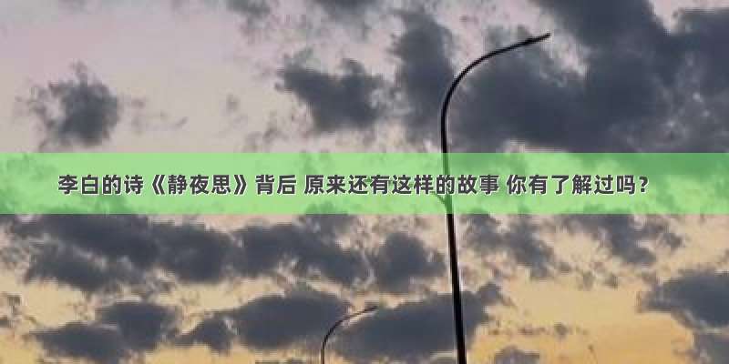 李白的诗《静夜思》背后 原来还有这样的故事 你有了解过吗？