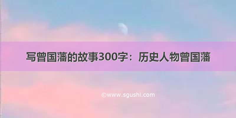 写曾国藩的故事300字：历史人物曾国藩