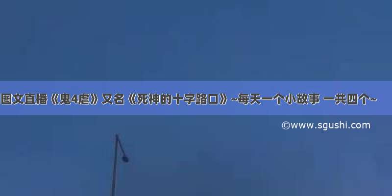 图文直播《鬼4虐》又名《死神的十字路口》~每天一个小故事 一共四个~