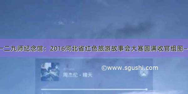 八路军一二九师纪念馆：2016河北省红色旅游故事会大赛圆满收官组图——中红网