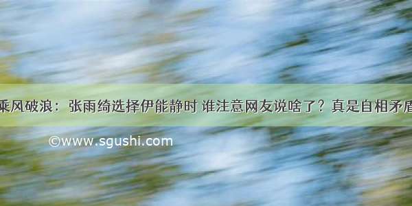 乘风破浪：张雨绮选择伊能静时 谁注意网友说啥了？真是自相矛盾