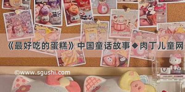 《最好吃的蛋糕》中国童话故事◆肉丁儿童网