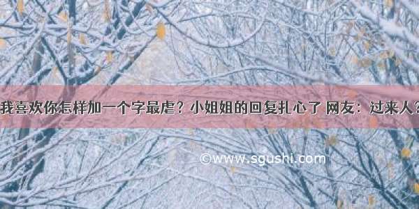 我喜欢你怎样加一个字最虐？小姐姐的回复扎心了 网友：过来人？