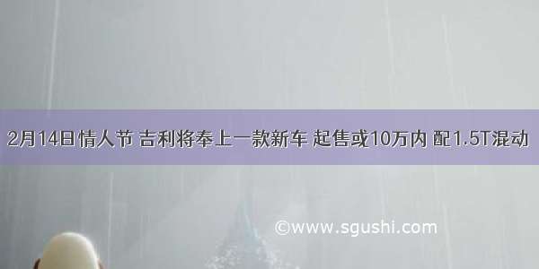 2月14日情人节 吉利将奉上一款新车 起售或10万内 配1.5T混动