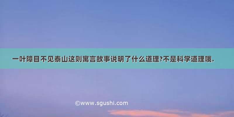 一叶障目不见泰山这则寓言故事说明了什么道理?不是科学道理哦.