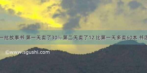 书店运来一批故事书 第一天卖了30% 第二天卖了12 比第一天多卖60本 书店运来的这