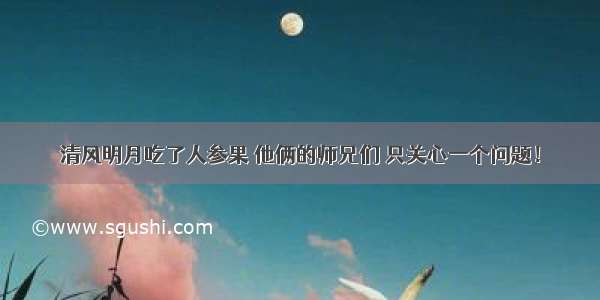 清风明月吃了人参果 他俩的师兄们 只关心一个问题！