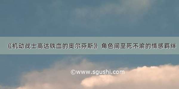 《机动战士高达铁血的奥尔芬斯》 角色间至死不渝的情感羁绊