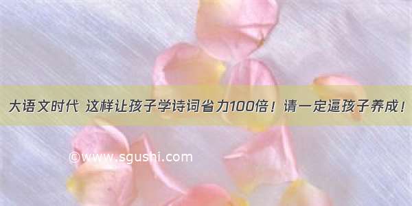 大语文时代 这样让孩子学诗词省力100倍！请一定逼孩子养成！