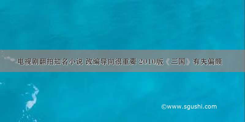 电视剧翻拍知名小说 改编导向很重要 2010版《三国》有失偏颇