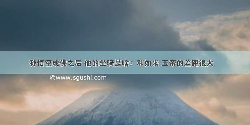 孙悟空成佛之后 他的坐骑是啥？和如来 玉帝的差距很大