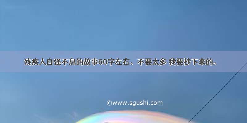 残疾人自强不息的故事60字左右。不要太多 我要抄下来的。