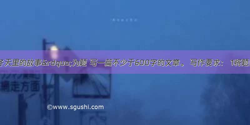 请以“冬天里的故事”为题 写一篇不少于600字的文章。 写作要求： 1将题目写在作文