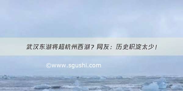 武汉东湖将超杭州西湖？网友：历史积淀太少！