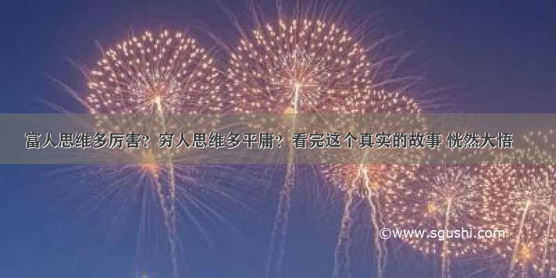 富人思维多厉害？穷人思维多平庸？看完这个真实的故事 恍然大悟