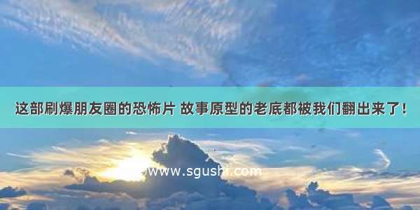 这部刷爆朋友圈的恐怖片 故事原型的老底都被我们翻出来了！