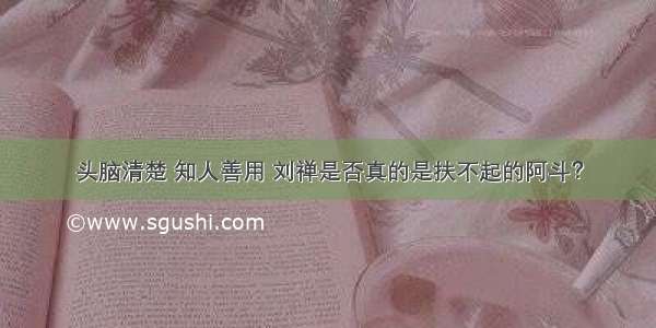 头脑清楚 知人善用 刘禅是否真的是扶不起的阿斗？