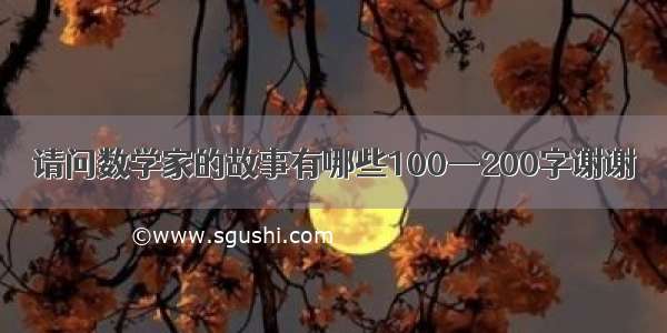 请问数学家的故事有哪些100—200字谢谢