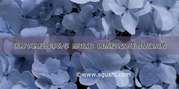 医师节抗疫故事分享｜邢亚威：做防疫攻坚战的坚强后盾